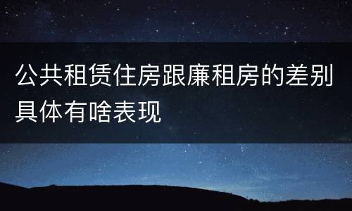 公共租赁住房跟廉租房的差别具体有啥表现