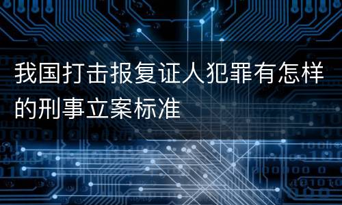 我国打击报复证人犯罪有怎样的刑事立案标准