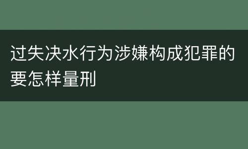过失决水行为涉嫌构成犯罪的要怎样量刑