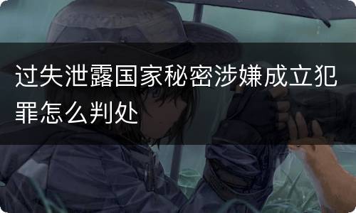 过失泄露国家秘密涉嫌成立犯罪怎么判处