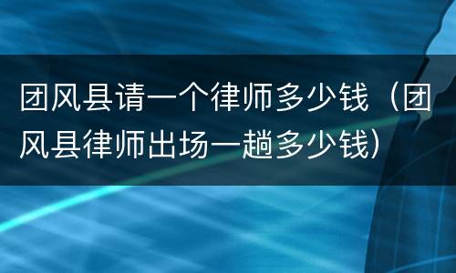 团风县请一个律师多少钱（团风县律师出场一趟多少钱）