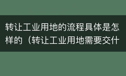 转让工业用地的流程具体是怎样的（转让工业用地需要交什么税）