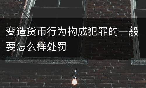 变造货币行为构成犯罪的一般要怎么样处罚
