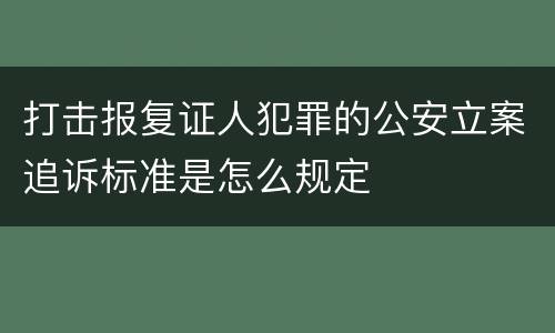 打击报复证人犯罪的公安立案追诉标准是怎么规定