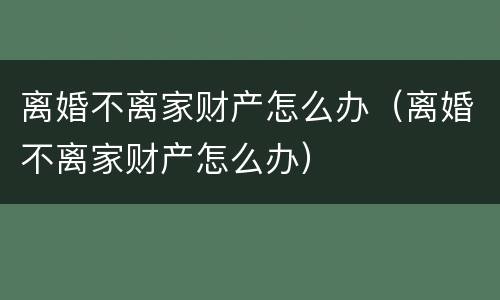 离婚不离家财产怎么办（离婚不离家财产怎么办）