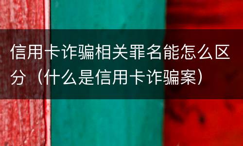 信用卡诈骗相关罪名能怎么区分（什么是信用卡诈骗案）