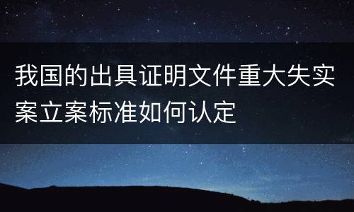 我国的出具证明文件重大失实案立案标准如何认定