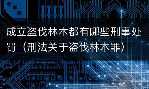 成立盗伐林木都有哪些刑事处罚（刑法关于盗伐林木罪）