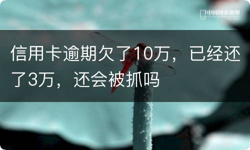 信用卡逾期欠了10万，已经还了3万，还会被抓吗