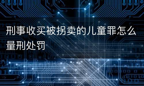 刑事收买被拐卖的儿童罪怎么量刑处罚