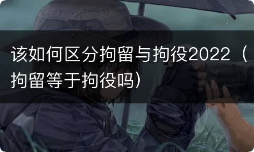 该如何区分拘留与拘役2022（拘留等于拘役吗）
