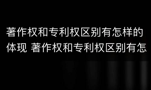著作权和专利权区别有怎样的体现 著作权和专利权区别有怎样的体现和联系