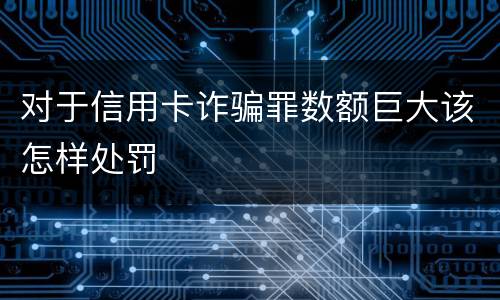 对于信用卡诈骗罪数额巨大该怎样处罚