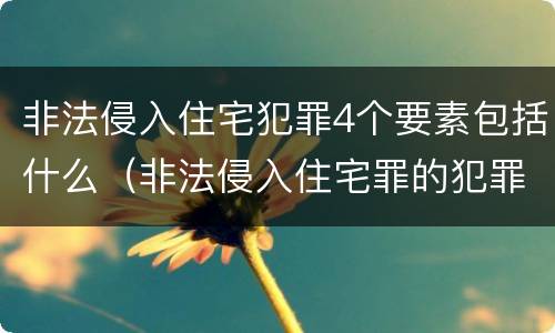 非法侵入住宅犯罪4个要素包括什么（非法侵入住宅罪的犯罪构成）