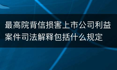 最高院背信损害上市公司利益案件司法解释包括什么规定
