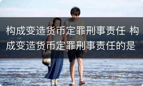 构成变造货币定罪刑事责任 构成变造货币定罪刑事责任的是