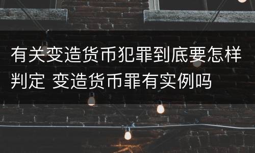 有关变造货币犯罪到底要怎样判定 变造货币罪有实例吗