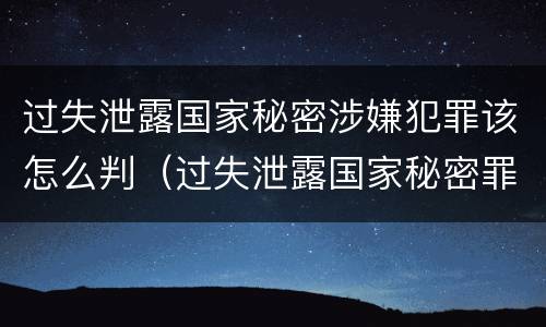 过失泄露国家秘密涉嫌犯罪该怎么判（过失泄露国家秘密罪,涉嫌哪几种情形之一的,应予立案）