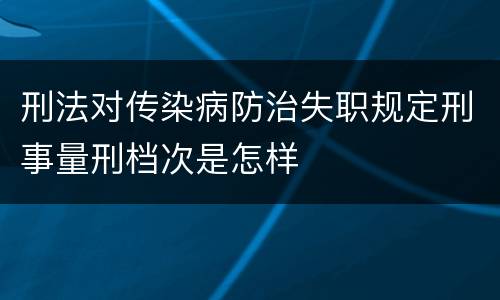 刑法对传染病防治失职规定刑事量刑档次是怎样