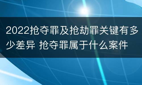 2022抢夺罪及抢劫罪关键有多少差异 抢夺罪属于什么案件