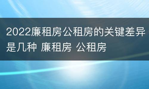2022廉租房公租房的关键差异是几种 廉租房 公租房
