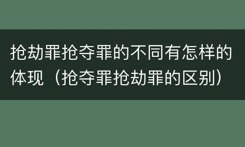 抢劫罪抢夺罪的不同有怎样的体现（抢夺罪抢劫罪的区别）