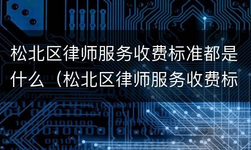 松北区律师服务收费标准都是什么（松北区律师服务收费标准都是什么时候发的）