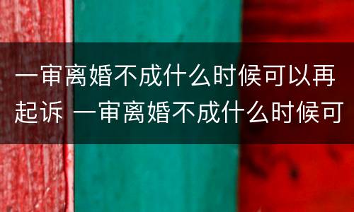 一审离婚不成什么时候可以再起诉 一审离婚不成什么时候可以再起诉一次