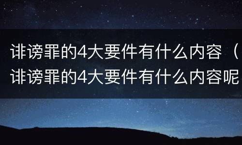 诽谤罪的4大要件有什么内容（诽谤罪的4大要件有什么内容呢）