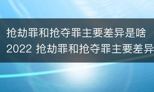 抢劫罪和抢夺罪主要差异是啥2022 抢劫罪和抢夺罪主要差异是啥2022年的