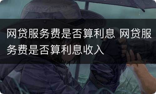 网贷服务费是否算利息 网贷服务费是否算利息收入