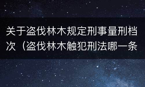关于盗伐林木规定刑事量刑档次（盗伐林木触犯刑法哪一条）