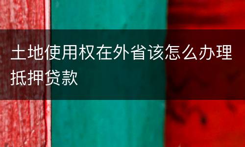 土地使用权在外省该怎么办理抵押贷款