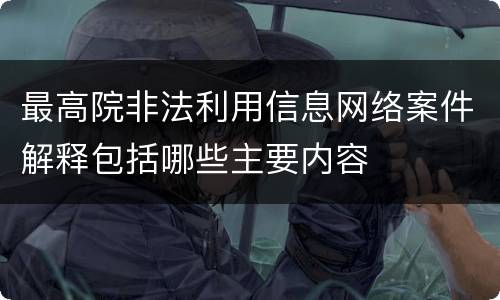 最高院非法利用信息网络案件解释包括哪些主要内容