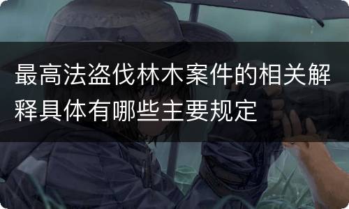 最高法盗伐林木案件的相关解释具体有哪些主要规定