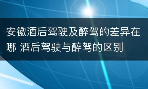 安徽酒后驾驶及醉驾的差异在哪 酒后驾驶与醉驾的区别