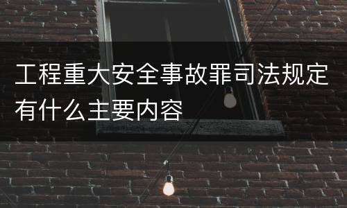 工程重大安全事故罪司法规定有什么主要内容