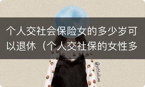 个人交社会保险女的多少岁可以退休（个人交社保的女性多少岁可以退休）