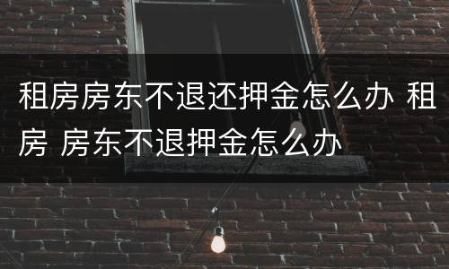 租房房东不退还押金怎么办 租房 房东不退押金怎么办