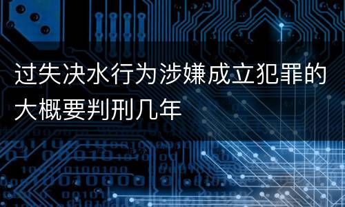 过失决水行为涉嫌成立犯罪的大概要判刑几年