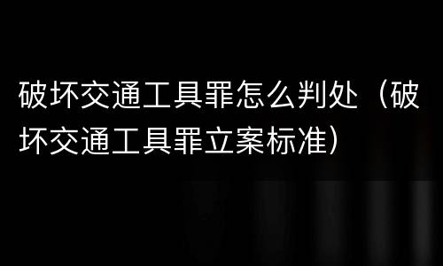 破坏交通工具罪怎么判处（破坏交通工具罪立案标准）