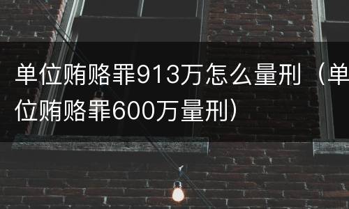 单位贿赂罪913万怎么量刑（单位贿赂罪600万量刑）