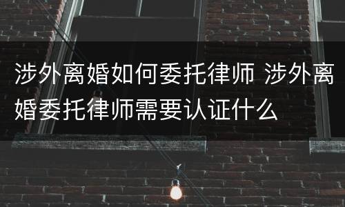 涉外离婚如何委托律师 涉外离婚委托律师需要认证什么