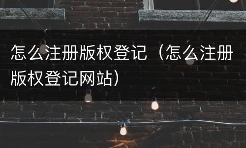 怎么注册版权登记（怎么注册版权登记网站）