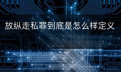 放纵走私罪到底是怎么样定义