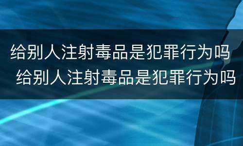 给别人注射毒品是犯罪行为吗 给别人注射毒品是犯罪行为吗判几年