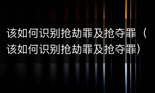 该如何识别抢劫罪及抢夺罪（该如何识别抢劫罪及抢夺罪）