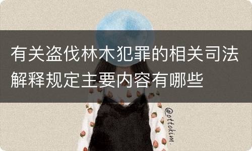 有关盗伐林木犯罪的相关司法解释规定主要内容有哪些
