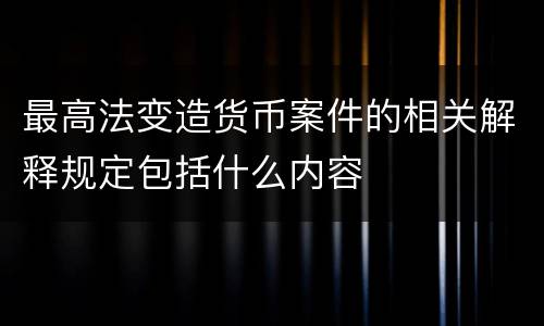 最高法变造货币案件的相关解释规定包括什么内容