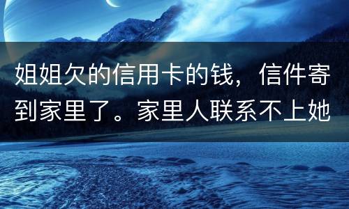 姐姐欠的信用卡的钱，信件寄到家里了。家里人联系不上她。这钱是要我们给她还吗
